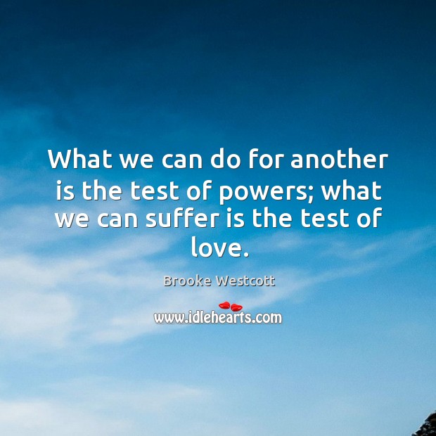 What we can do for another is the test of powers; what we can suffer is the test of love. Brooke Westcott Picture Quote