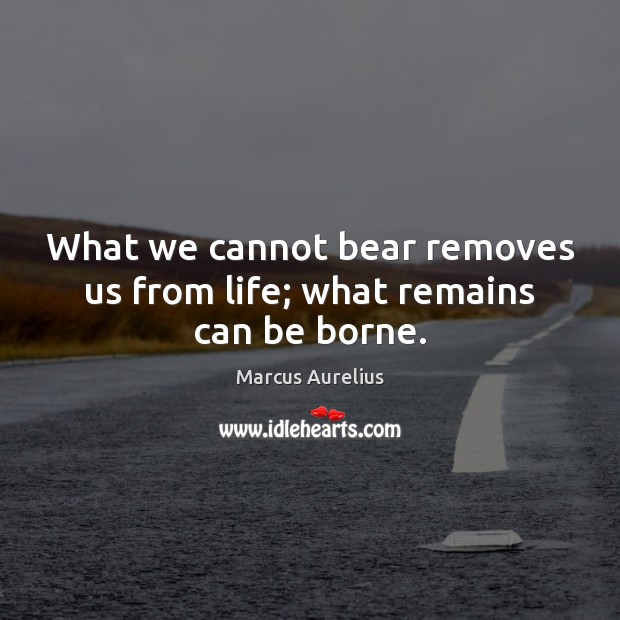 What we cannot bear removes us from life; what remains can be borne. Marcus Aurelius Picture Quote