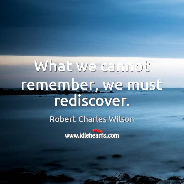 What we cannot remember, we must rediscover. Robert Charles Wilson Picture Quote