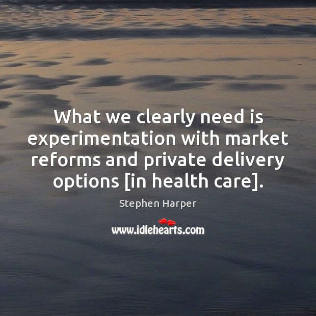 What we clearly need is experimentation with market reforms and private delivery Stephen Harper Picture Quote