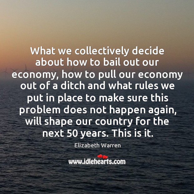 What we collectively decide about how to bail out our economy, how to pull our economy Image