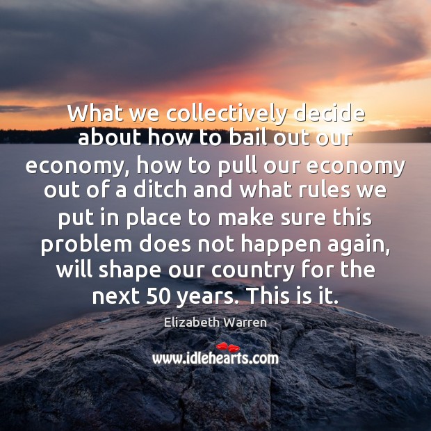 What we collectively decide about how to bail out our economy, how Elizabeth Warren Picture Quote