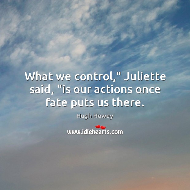 What we control,” Juliette said, “is our actions once fate puts us there. Hugh Howey Picture Quote