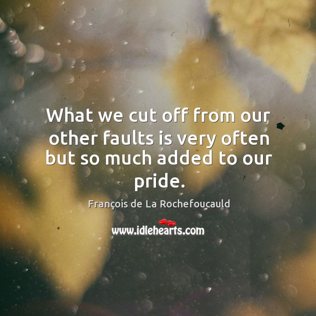 What we cut off from our other faults is very often but so much added to our pride. François de La Rochefoucauld Picture Quote