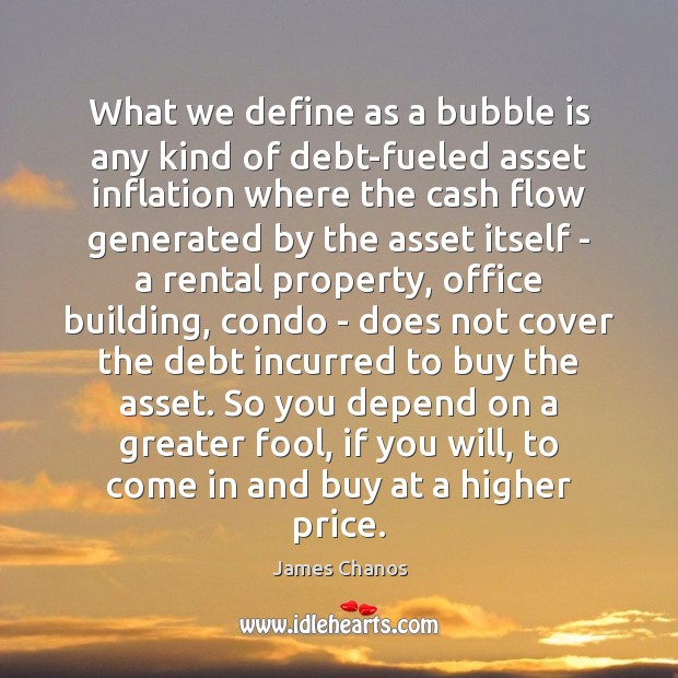 What we define as a bubble is any kind of debt-fueled asset James Chanos Picture Quote