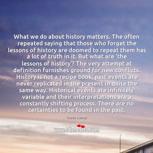 What we do about history matters. The often repeated saying that those who forget the. Gerda Lerner Picture Quote