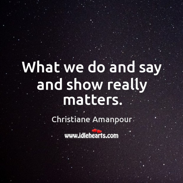 What we do and say and show really matters. Christiane Amanpour Picture Quote