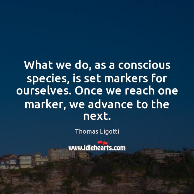 What we do, as a conscious species, is set markers for ourselves. Thomas Ligotti Picture Quote