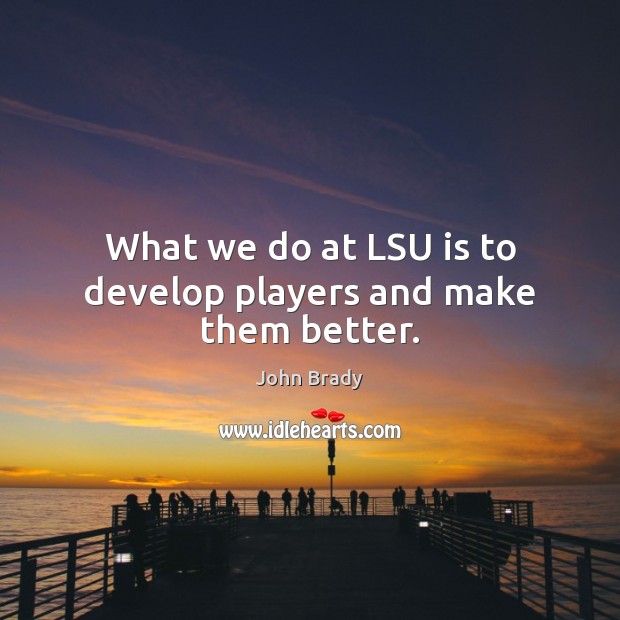 What we do at LSU is to develop players and make them better. John Brady Picture Quote