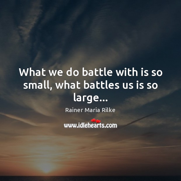 What we do battle with is so small, what battles us is so large… Rainer Maria Rilke Picture Quote