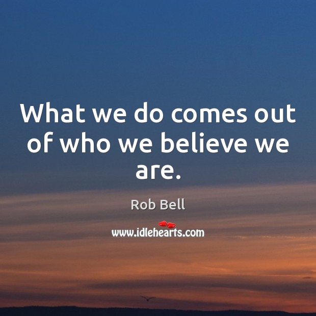 What we do comes out of who we believe we are. Rob Bell Picture Quote