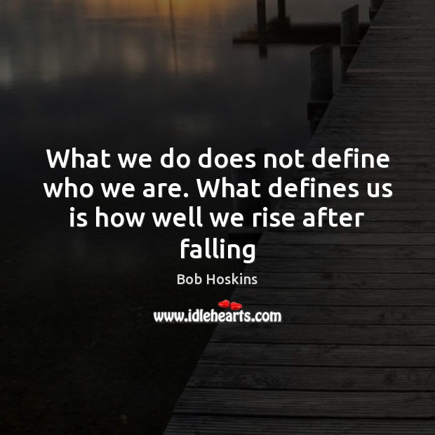 What we do does not define who we are. What defines us is how well we rise after falling Bob Hoskins Picture Quote