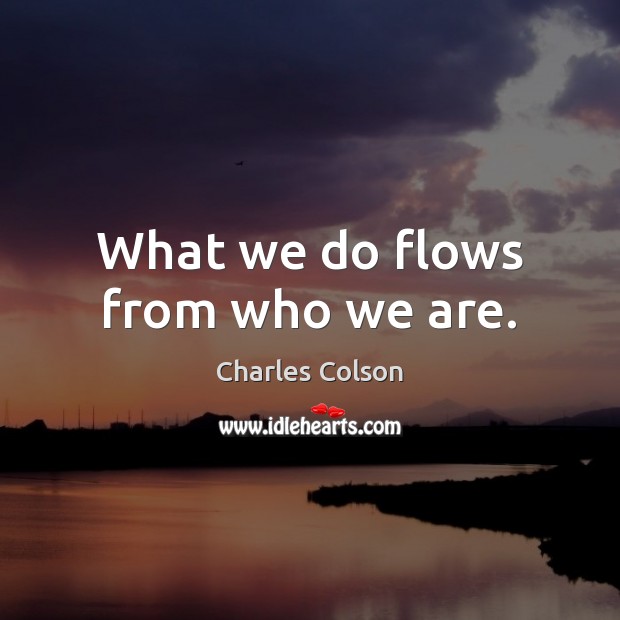 What we do flows from who we are. Charles Colson Picture Quote