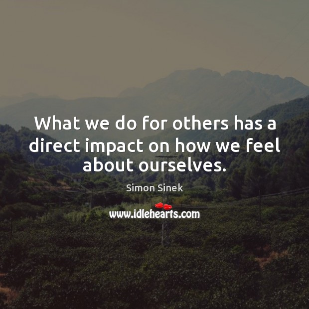 What we do for others has a direct impact on how we feel about ourselves. Simon Sinek Picture Quote