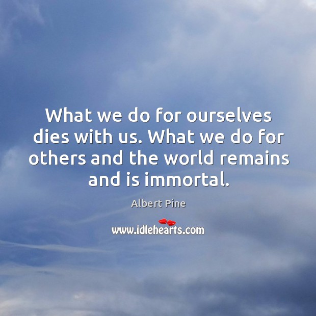 What we do for ourselves dies with us. What we do for others and the world remains and is immortal. Image