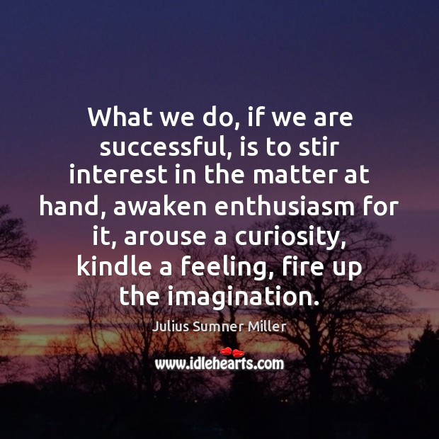 What we do, if we are successful, is to stir interest in Julius Sumner Miller Picture Quote
