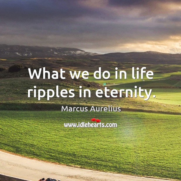 What we do in life ripples in eternity. Marcus Aurelius Picture Quote