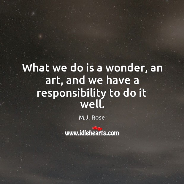 What we do is a wonder, an art, and we have a responsibility to do it well. M.J. Rose Picture Quote