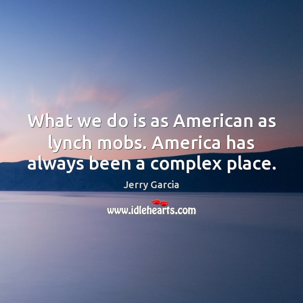 What we do is as American as lynch mobs. America has always been a complex place. Jerry Garcia Picture Quote