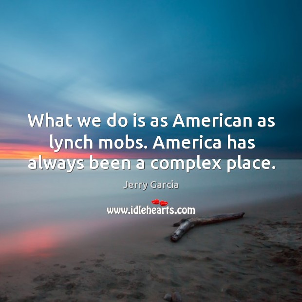 What we do is as american as lynch mobs. America has always been a complex place. Image