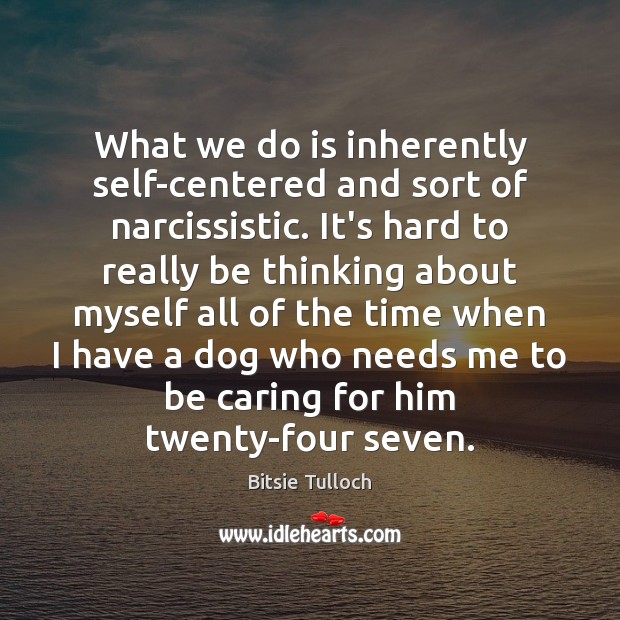 What we do is inherently self-centered and sort of narcissistic. It’s hard Image