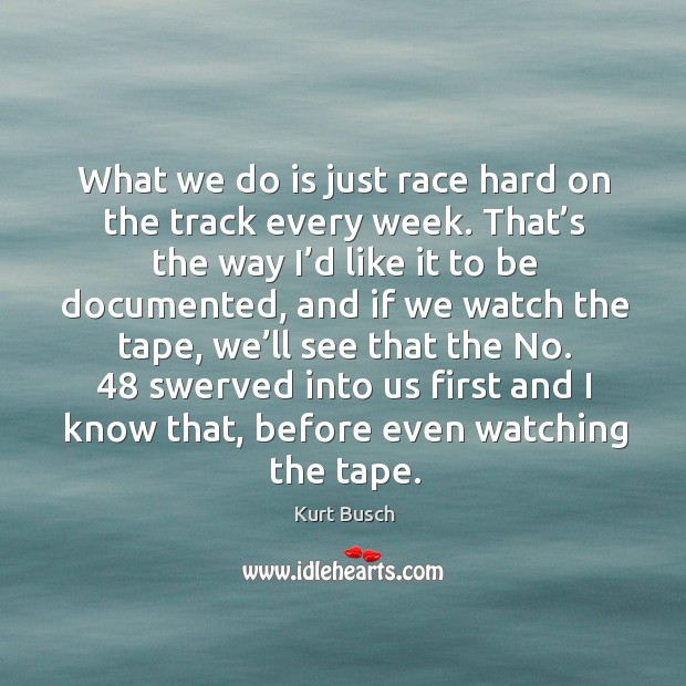 What we do is just race hard on the track every week. That’s the way I’d like it to be documented Kurt Busch Picture Quote