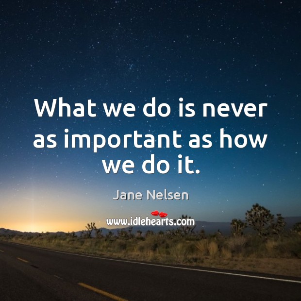 What we do is never as important as how we do it. Jane Nelsen Picture Quote