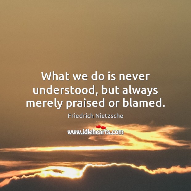 What we do is never understood, but always merely praised or blamed. Friedrich Nietzsche Picture Quote
