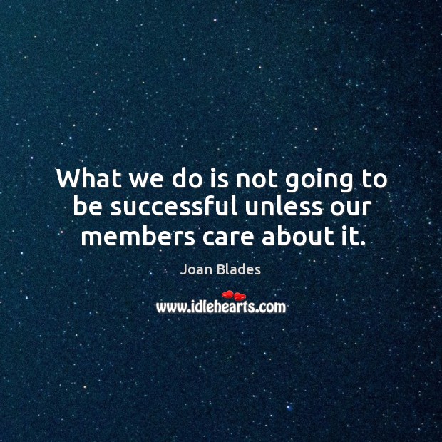 What we do is not going to be successful unless our members care about it. Joan Blades Picture Quote