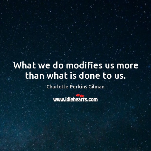What we do modifies us more than what is done to us. Charlotte Perkins Gilman Picture Quote