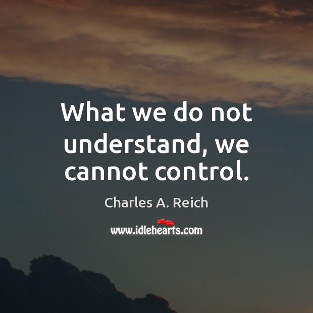 What we do not understand, we cannot control. Charles A. Reich Picture Quote