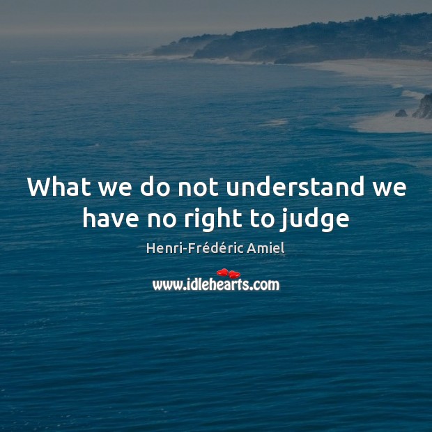 What we do not understand we have no right to judge Henri-Frédéric Amiel Picture Quote