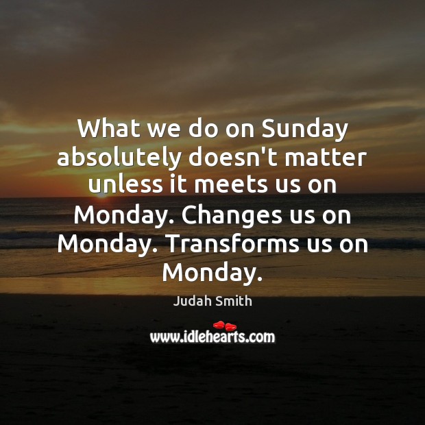 What we do on Sunday absolutely doesn’t matter unless it meets us Judah Smith Picture Quote