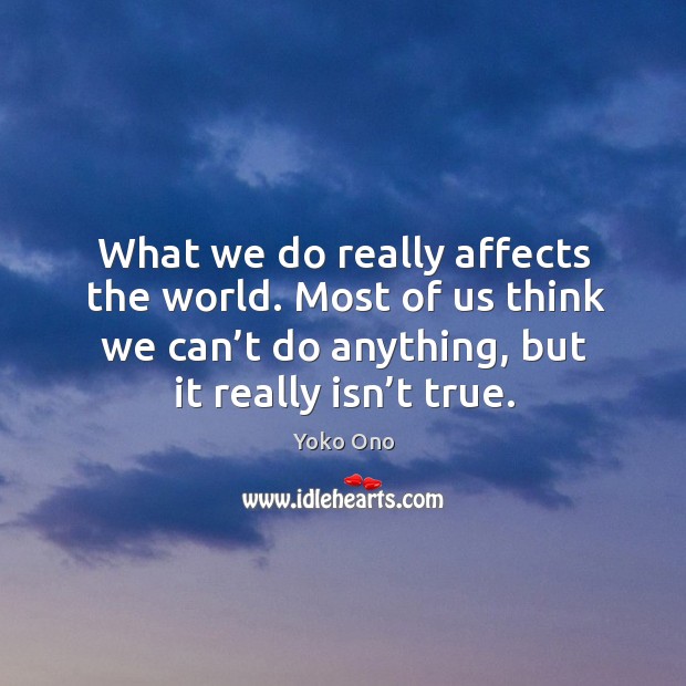 What we do really affects the world. Most of us think we can’t do anything, but it really isn’t true. Yoko Ono Picture Quote