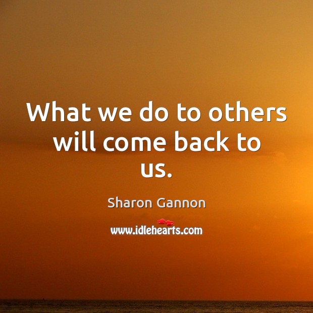 What we do to others will come back to us. Sharon Gannon Picture Quote