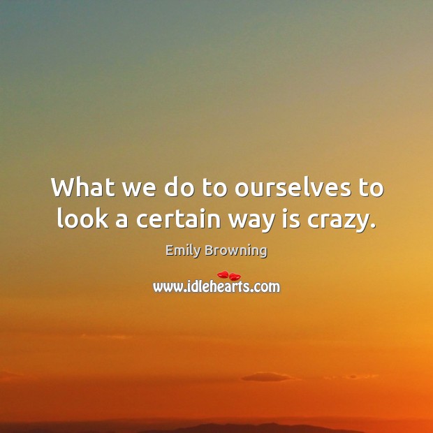 What we do to ourselves to look a certain way is crazy. Image