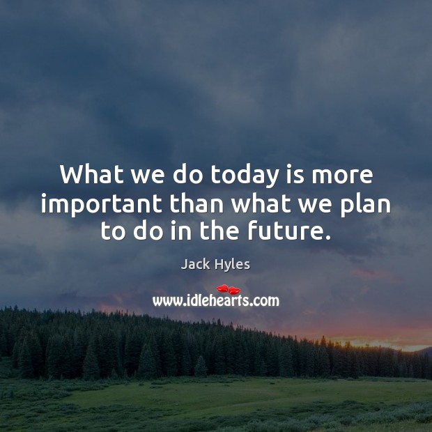 What we do today is more important than what we plan to do in the future. Image