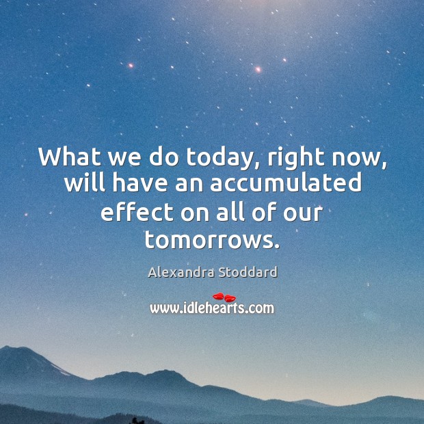 What we do today, right now, will have an accumulated effect on all of our tomorrows. Alexandra Stoddard Picture Quote