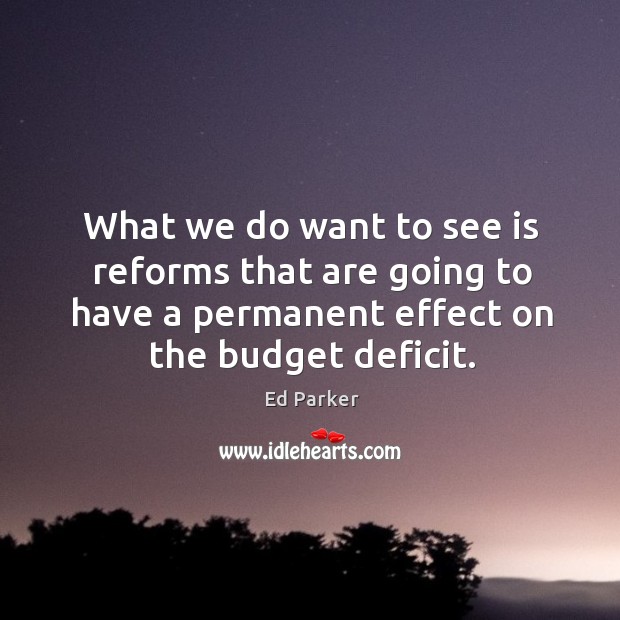 What we do want to see is reforms that are going to have a permanent effect on the budget deficit. Ed Parker Picture Quote