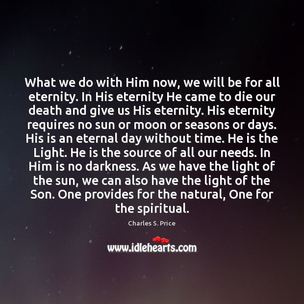 What we do with Him now, we will be for all eternity. Charles S. Price Picture Quote