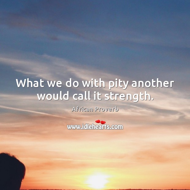 What we do with pity another would call it strength. African Proverbs Image