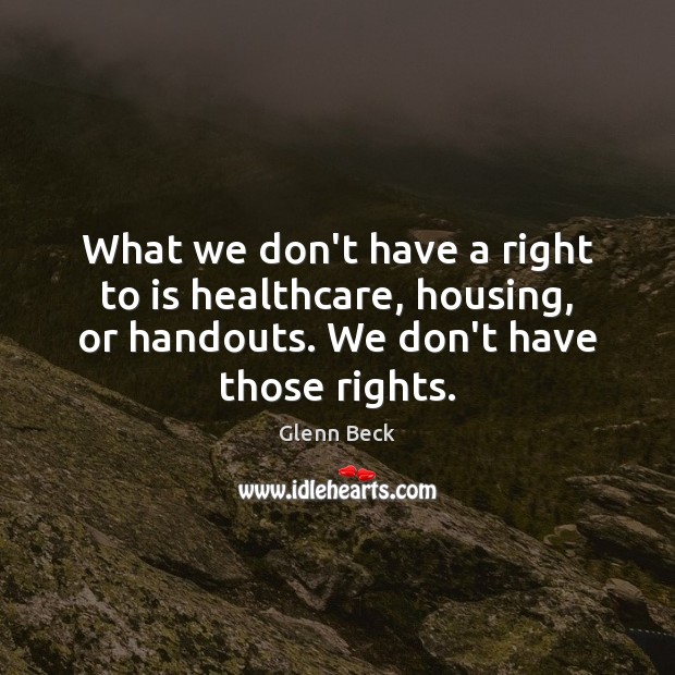 What we don’t have a right to is healthcare, housing, or handouts. Glenn Beck Picture Quote