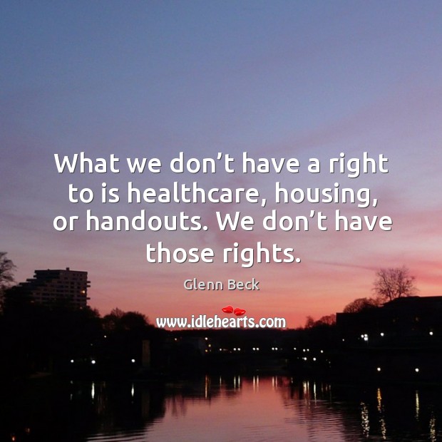 What we don’t have a right to is healthcare, housing, or handouts. We don’t have those rights. Glenn Beck Picture Quote