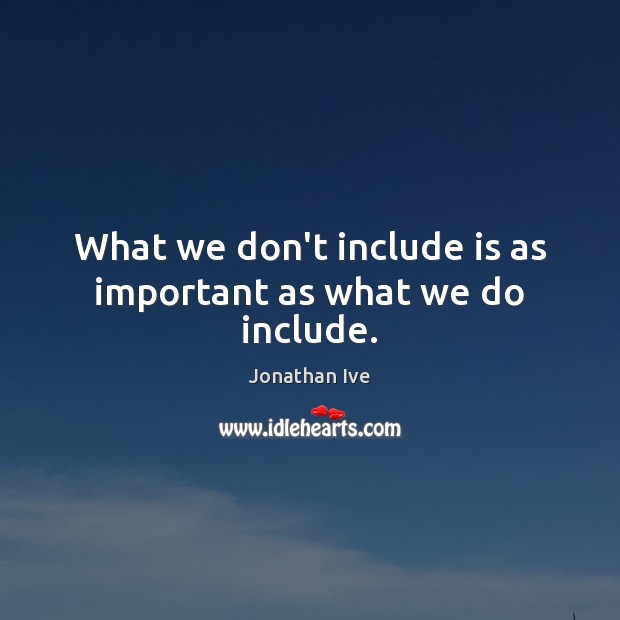What we don’t include is as important as what we do include. Jonathan Ive Picture Quote