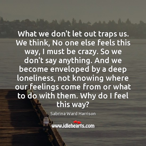 What we don’t let out traps us. We think, No one else Sabrina Ward Harrison Picture Quote