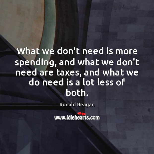 What we don’t need is more spending, and what we don’t need Ronald Reagan Picture Quote