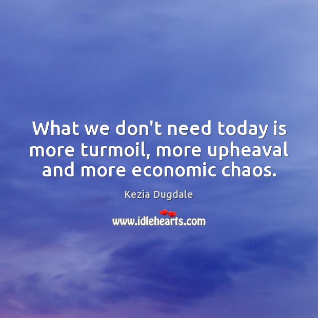What we don’t need today is more turmoil, more upheaval and more economic chaos. Image