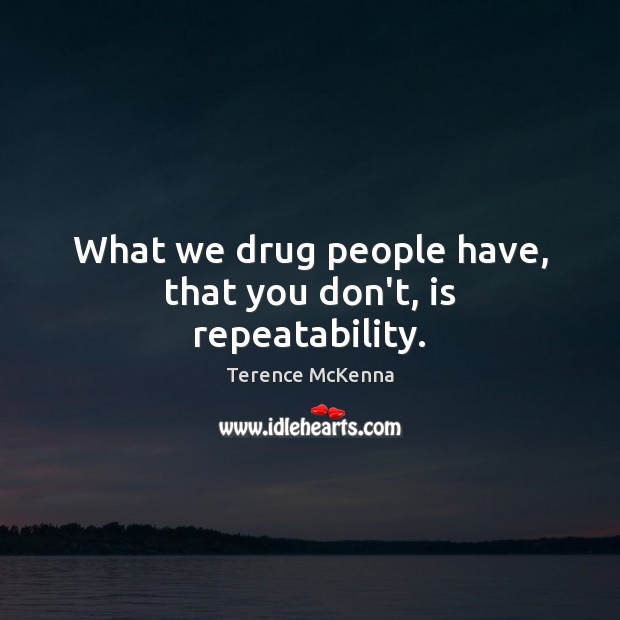 What we drug people have, that you don’t, is repeatability. Terence McKenna Picture Quote