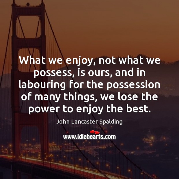 What we enjoy, not what we possess, is ours, and in labouring John Lancaster Spalding Picture Quote