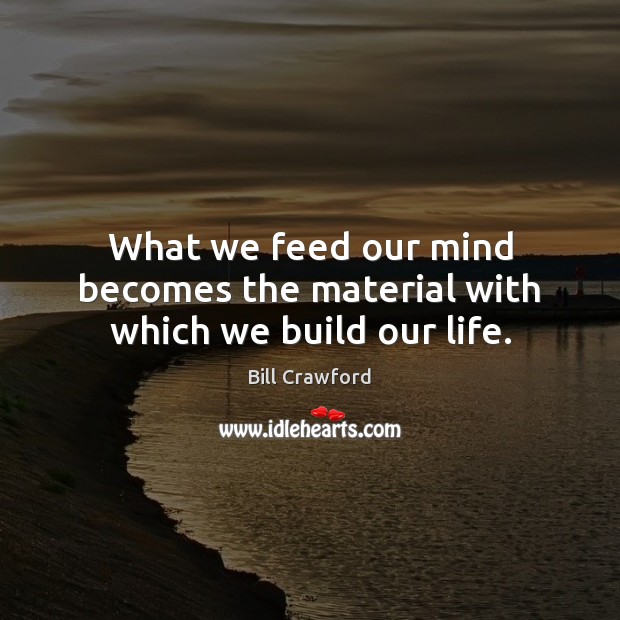 What we feed our mind becomes the material with which we build our life. Bill Crawford Picture Quote